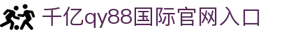 qy千亿-千亿(国际)唯一官方网站
